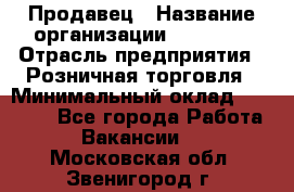 Продавец › Название организации ­ Prisma › Отрасль предприятия ­ Розничная торговля › Минимальный оклад ­ 20 000 - Все города Работа » Вакансии   . Московская обл.,Звенигород г.